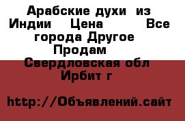 Арабские духи (из Индии) › Цена ­ 250 - Все города Другое » Продам   . Свердловская обл.,Ирбит г.
